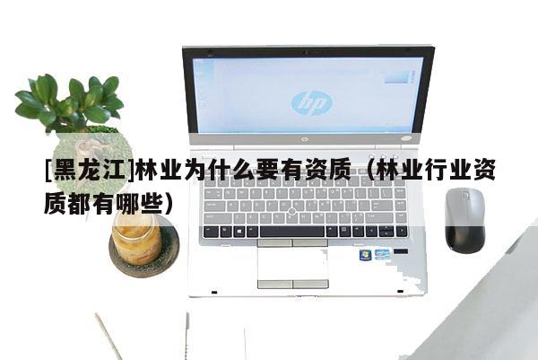 [黑龍江]林業(yè)為什么要有資質(zhì)（林業(yè)行業(yè)資質(zhì)都有哪些）
