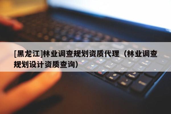 [黑龍江]林業(yè)調查規(guī)劃資質代理（林業(yè)調查規(guī)劃設計資質查詢）
