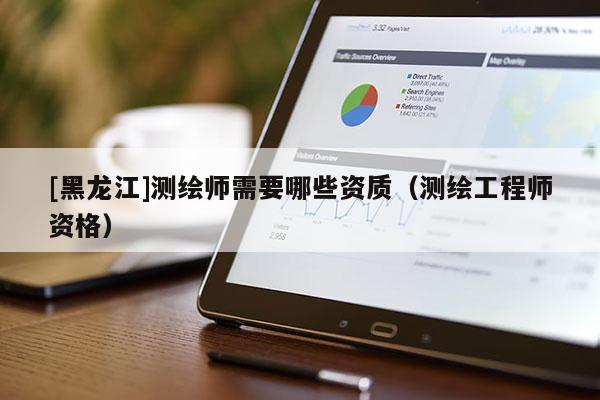[黑龍江]測繪師需要哪些資質(zhì)（測繪工程師資格）