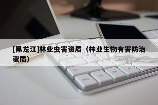 [黑龍江]林業(yè)蟲害資質(zhì)（林業(yè)生物有害防治資質(zhì)）