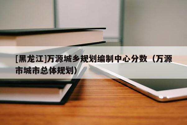 [黑龍江]萬源城鄉(xiāng)規(guī)劃編制中心分?jǐn)?shù)（萬源市城市總體規(guī)劃）