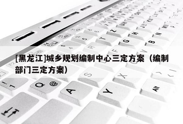 [黑龍江]城鄉(xiāng)規(guī)劃編制中心三定方案（編制部門三定方案）