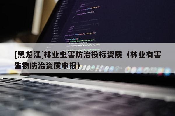 [黑龍江]林業(yè)蟲害防治投標資質（林業(yè)有害生物防治資質申報）