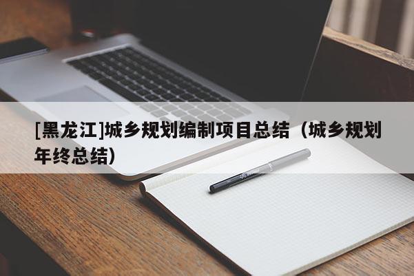[黑龍江]城鄉(xiāng)規(guī)劃編制項(xiàng)目總結(jié)（城鄉(xiāng)規(guī)劃年終總結(jié)）