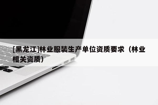 [黑龍江]林業(yè)服裝生產(chǎn)單位資質(zhì)要求（林業(yè)相關(guān)資質(zhì)）