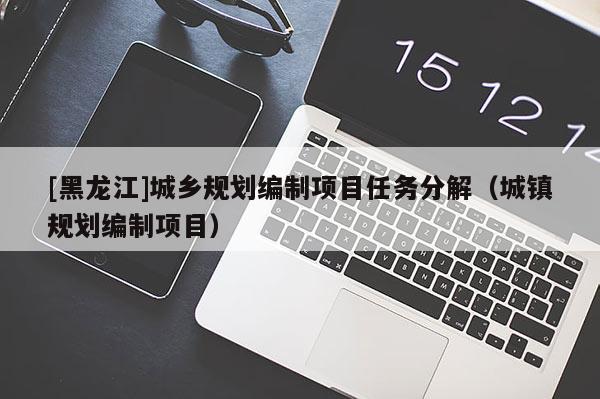 [黑龍江]城鄉(xiāng)規(guī)劃編制項目任務分解（城鎮(zhèn)規(guī)劃編制項目）