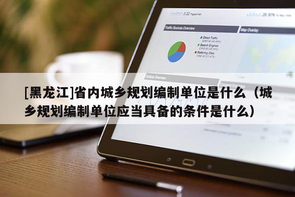 [黑龍江]省內城鄉(xiāng)規(guī)劃編制單位是什么（城鄉(xiāng)規(guī)劃編制單位應當具備的條件是什么）