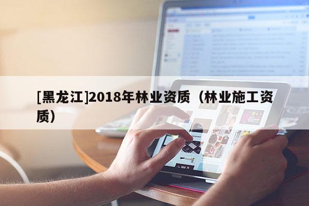 [黑龍江]2018年林業(yè)資質(zhì)（林業(yè)施工資質(zhì)）