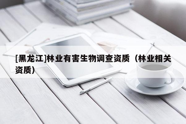 [黑龍江]林業(yè)有害生物調(diào)查資質(zhì)（林業(yè)相關(guān)資質(zhì)）