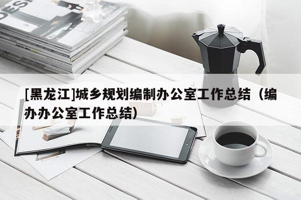 [黑龍江]城鄉(xiāng)規(guī)劃編制辦公室工作總結（編辦辦公室工作總結）