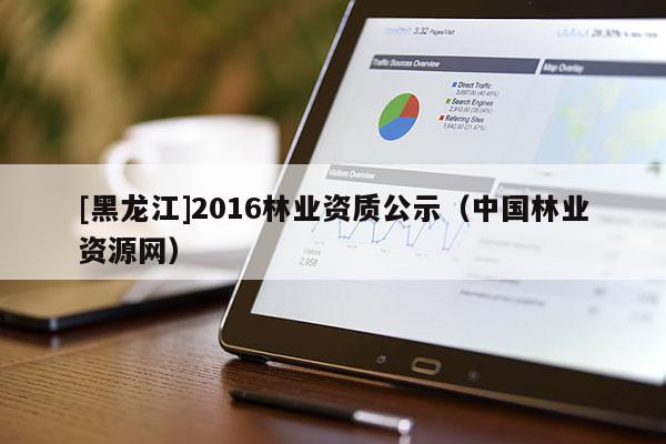 [黑龍江]2016林業(yè)資質(zhì)公示（中國林業(yè)資源網(wǎng)）