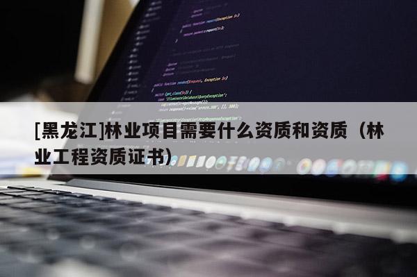 [黑龍江]林業(yè)項目需要什么資質(zhì)和資質(zhì)（林業(yè)工程資質(zhì)證書）