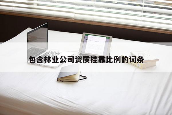 包含林業(yè)公司資質(zhì)掛靠比例的詞條