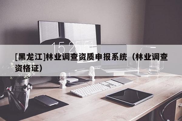 [黑龍江]林業(yè)調(diào)查資質(zhì)申報系統(tǒng)（林業(yè)調(diào)查資格證）