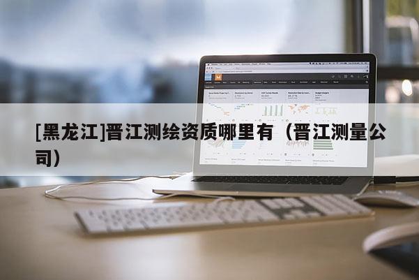 [黑龍江]晉江測繪資質哪里有（晉江測量公司）