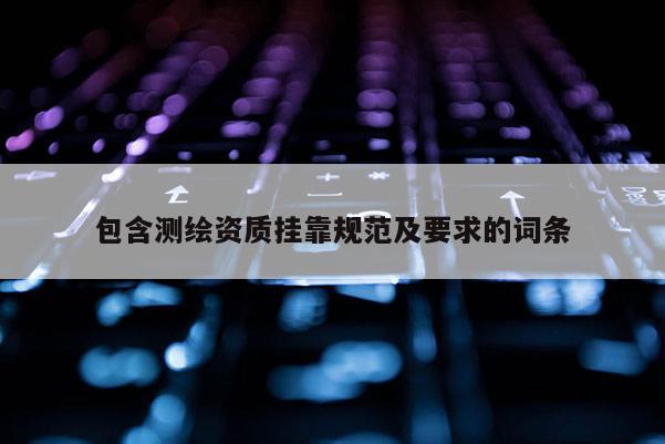 包含測繪資質掛靠規(guī)范及要求的詞條