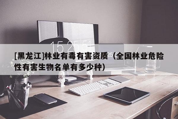 [黑龍江]林業(yè)有毒有害資質(zhì)（全國(guó)林業(yè)危險(xiǎn)性有害生物名單有多少種）