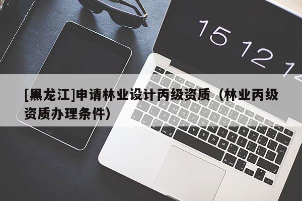 [黑龍江]申請林業(yè)設(shè)計丙級資質(zhì)（林業(yè)丙級資質(zhì)辦理條件）