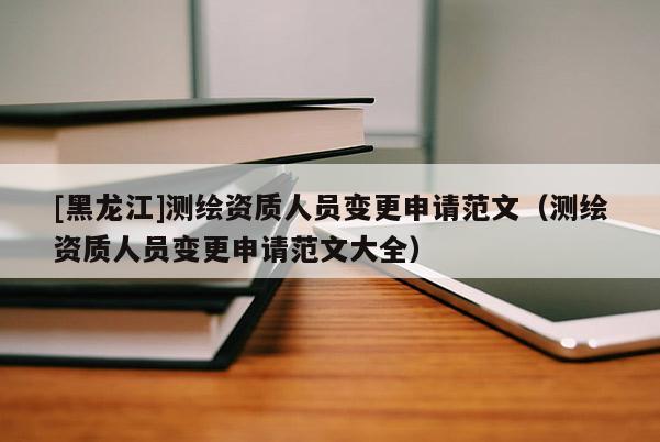 [黑龍江]測(cè)繪資質(zhì)人員變更申請(qǐng)范文（測(cè)繪資質(zhì)人員變更申請(qǐng)范文大全）