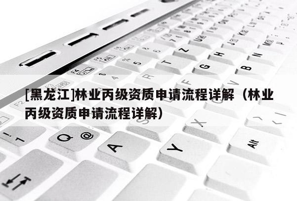[黑龍江]林業(yè)丙級資質(zhì)申請流程詳解（林業(yè)丙級資質(zhì)申請流程詳解）