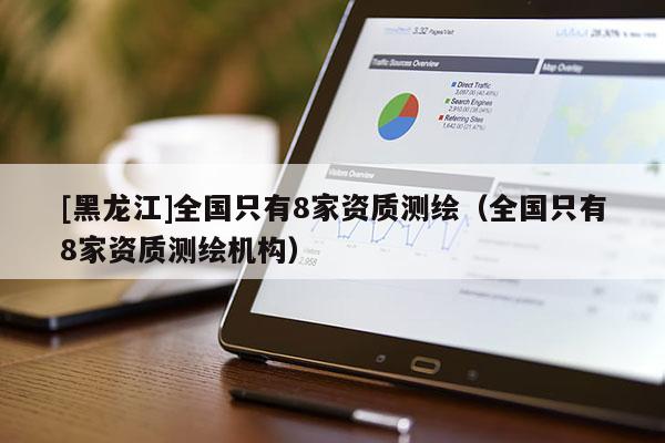 [黑龍江]全國只有8家資質(zhì)測繪（全國只有8家資質(zhì)測繪機(jī)構(gòu)）