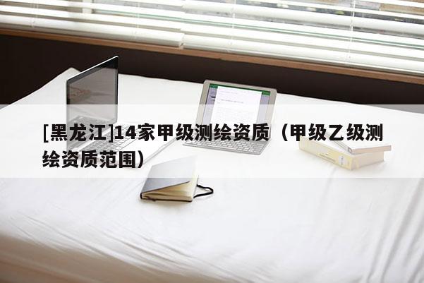 [黑龍江]14家甲級(jí)測(cè)繪資質(zhì)（甲級(jí)乙級(jí)測(cè)繪資質(zhì)范圍）
