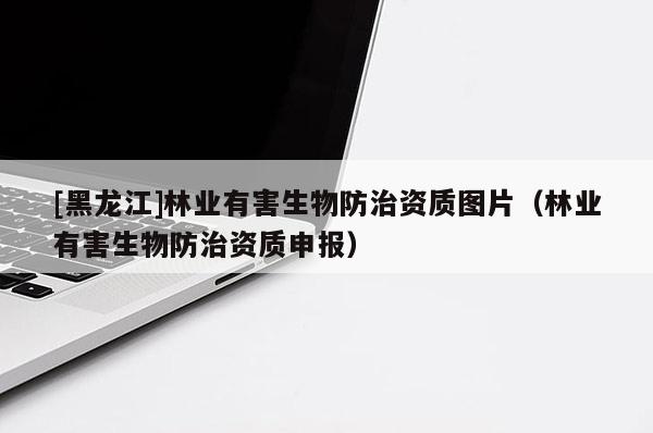 [黑龍江]林業(yè)有害生物防治資質(zhì)圖片（林業(yè)有害生物防治資質(zhì)申報）