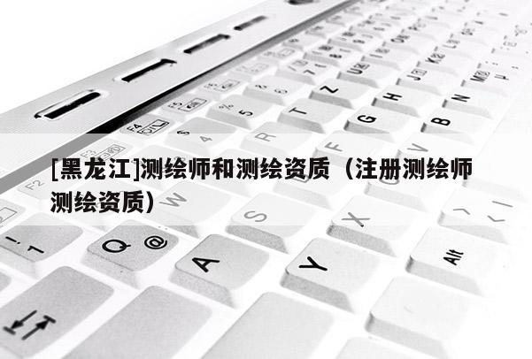 [黑龍江]測繪師和測繪資質（注冊測繪師 測繪資質）