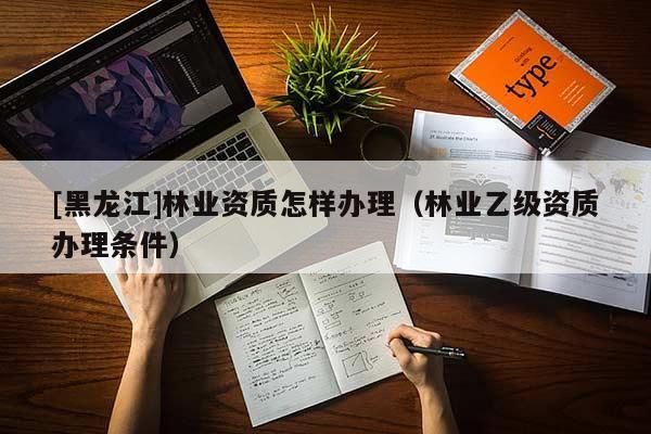 [黑龍江]林業(yè)資質(zhì)怎樣辦理（林業(yè)乙級資質(zhì)辦理?xiàng)l件）