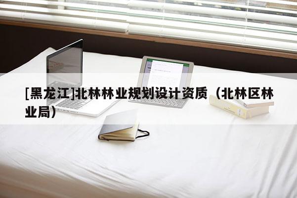 [黑龍江]北林林業(yè)規(guī)劃設(shè)計資質(zhì)（北林區(qū)林業(yè)局）