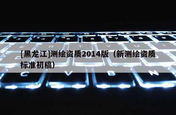 [黑龍江]測繪資質(zhì)2014版（新測繪資質(zhì)標(biāo)準初稿）