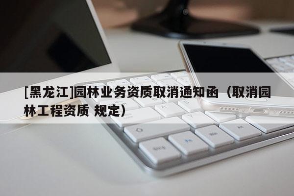 [黑龍江]園林業(yè)務(wù)資質(zhì)取消通知函（取消園林工程資質(zhì) 規(guī)定）