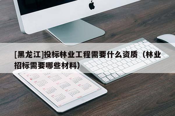 [黑龍江]投標(biāo)林業(yè)工程需要什么資質(zhì)（林業(yè)招標(biāo)需要哪些材料）