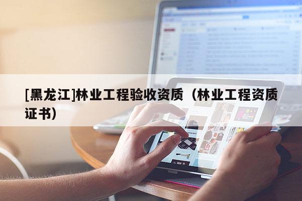 [黑龍江]林業(yè)工程驗收資質(zhì)（林業(yè)工程資質(zhì)證書）