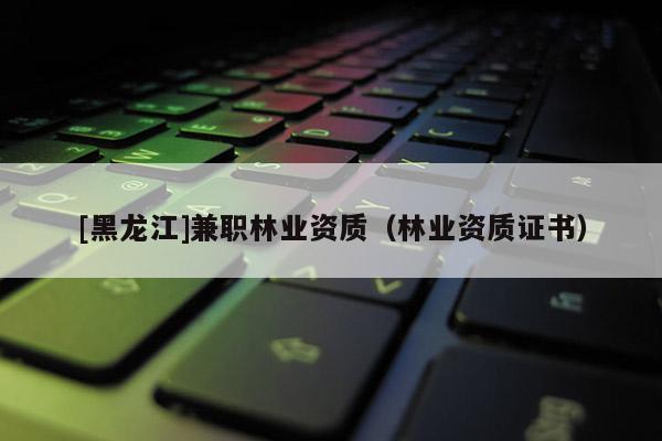 [黑龍江]兼職林業(yè)資質(zhì)（林業(yè)資質(zhì)證書）