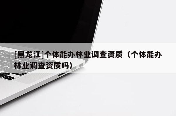 [黑龍江]個(gè)體能辦林業(yè)調(diào)查資質(zhì)（個(gè)體能辦林業(yè)調(diào)查資質(zhì)嗎）