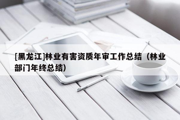[黑龍江]林業(yè)有害資質(zhì)年審工作總結(jié)（林業(yè)部門年終總結(jié)）