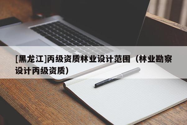 [黑龍江]丙級資質(zhì)林業(yè)設(shè)計(jì)范圍（林業(yè)勘察設(shè)計(jì)丙級資質(zhì)）