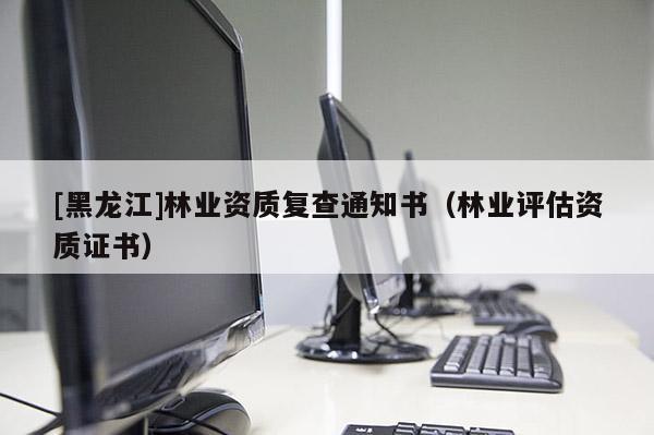 [黑龍江]林業(yè)資質復查通知書（林業(yè)評估資質證書）