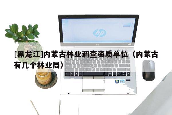 [黑龍江]內(nèi)蒙古林業(yè)調(diào)查資質(zhì)單位（內(nèi)蒙古有幾個林業(yè)局）