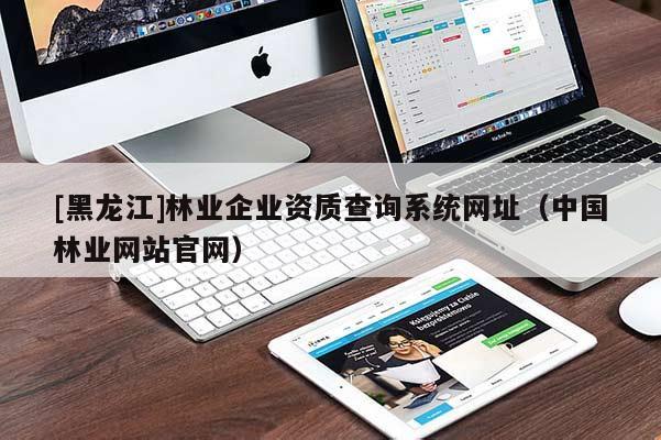 [黑龍江]林業(yè)企業(yè)資質(zhì)查詢系統(tǒng)網(wǎng)址（中國林業(yè)網(wǎng)站官網(wǎng)）