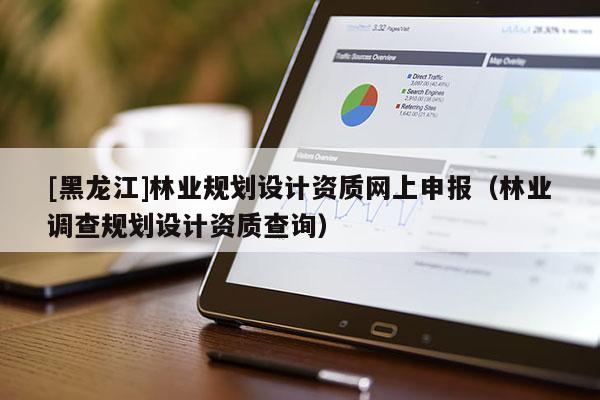[黑龍江]林業(yè)規(guī)劃設(shè)計資質(zhì)網(wǎng)上申報（林業(yè)調(diào)查規(guī)劃設(shè)計資質(zhì)查詢）