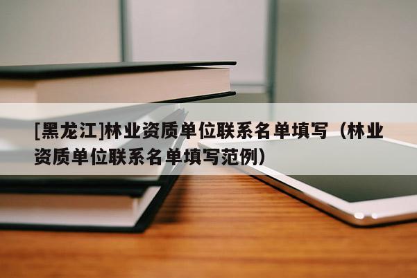 [黑龍江]林業(yè)資質(zhì)單位聯(lián)系名單填寫（林業(yè)資質(zhì)單位聯(lián)系名單填寫范例）