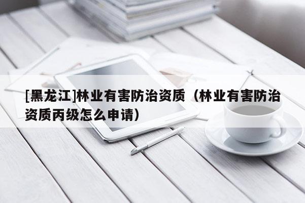 [黑龍江]林業(yè)有害防治資質(zhì)（林業(yè)有害防治資質(zhì)丙級怎么申請）