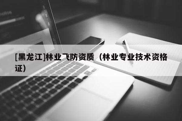 [黑龍江]林業(yè)飛防資質(zhì)（林業(yè)專業(yè)技術資格證）