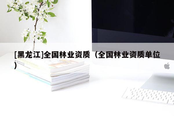 [黑龍江]全國林業(yè)資質（全國林業(yè)資質單位）