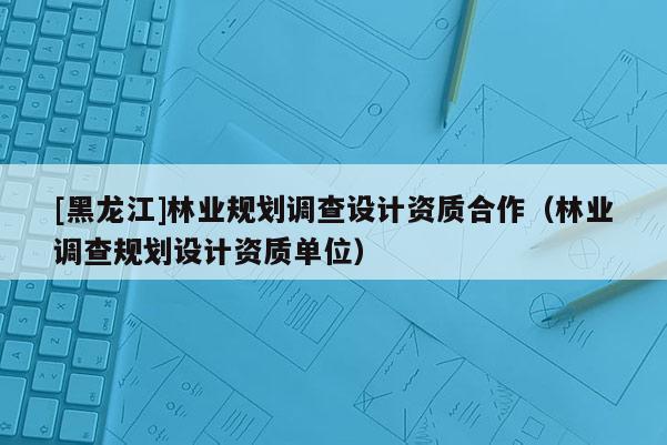 [黑龍江]林業(yè)規(guī)劃調(diào)查設(shè)計(jì)資質(zhì)合作（林業(yè)調(diào)查規(guī)劃設(shè)計(jì)資質(zhì)單位）