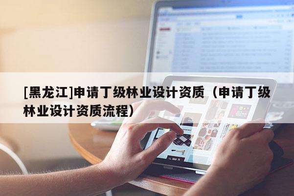 [黑龍江]申請(qǐng)丁級(jí)林業(yè)設(shè)計(jì)資質(zhì)（申請(qǐng)丁級(jí)林業(yè)設(shè)計(jì)資質(zhì)流程）