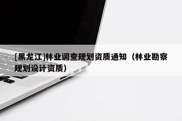 [黑龍江]林業(yè)調(diào)查規(guī)劃資質(zhì)通知（林業(yè)勘察規(guī)劃設(shè)計資質(zhì)）