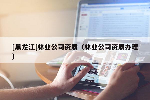 [黑龍江]林業(yè)公司資質(zhì)（林業(yè)公司資質(zhì)辦理）